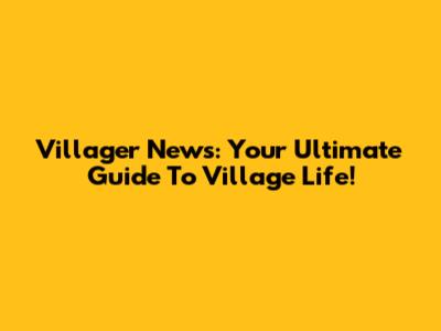 Villager News: Your Ultimate Guide To Village Life!
