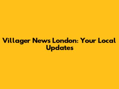 Villager News London: Your Local Updates