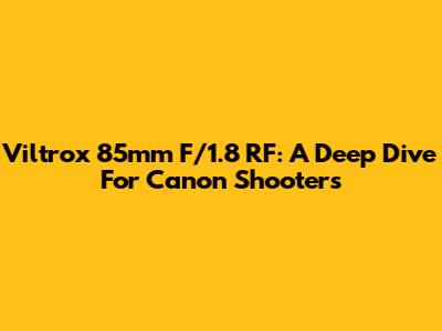 Viltrox 85mm F/1.8 RF: A Deep Dive For Canon Shooters
