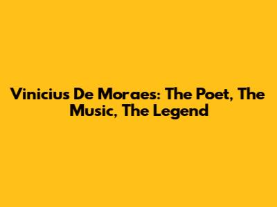 Vinicius De Moraes: The Poet, The Music, The Legend