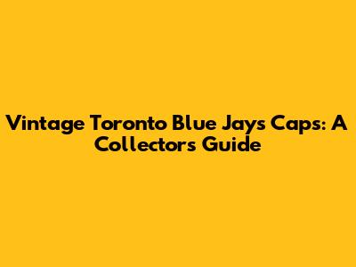 Vintage Toronto Blue Jays Caps: A Collector's Guide
