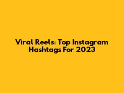 Viral Reels: Top Instagram Hashtags For 2023