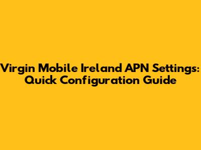 Virgin Mobile Ireland APN Settings: Quick Configuration Guide