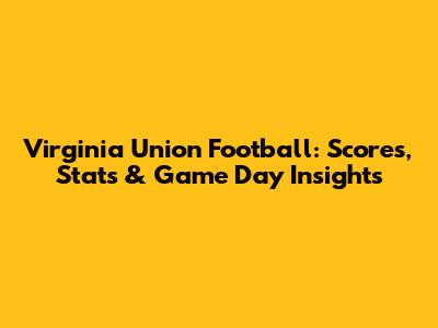Virginia Union Football: Scores, Stats & Game Day Insights