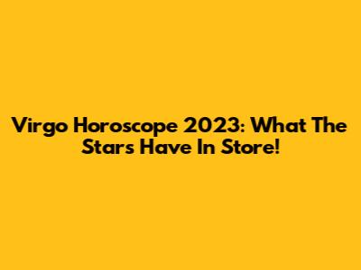 Virgo Horoscope 2023: What The Stars Have In Store!