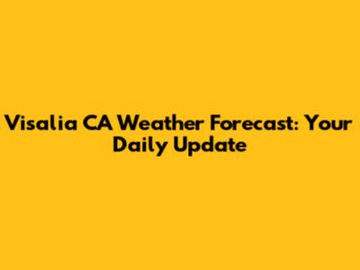 Visalia CA Weather Forecast: Your Daily Update