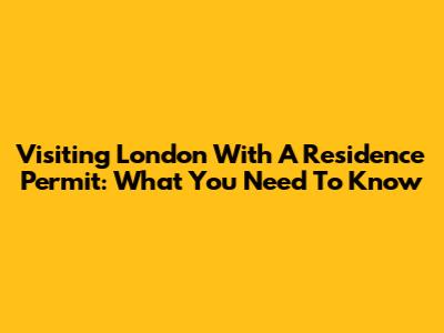 Visiting London With A Residence Permit: What You Need To Know