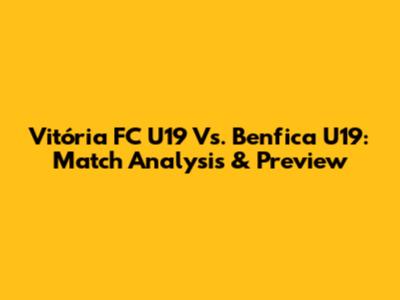 Vitória FC U19 Vs. Benfica U19: Match Analysis & Preview