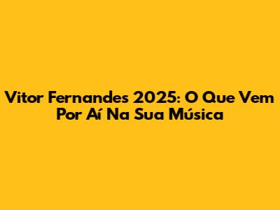 Vitor Fernandes 2025: O Que Vem Por Aí Na Sua Música