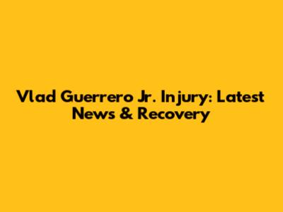 Vlad Guerrero Jr. Injury: Latest News & Recovery