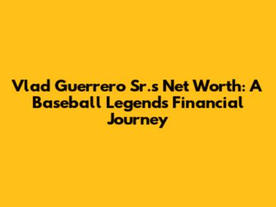 Vlad Guerrero Sr.'s Net Worth: A Baseball Legend's Financial Journey