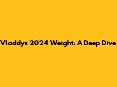 Vladdy's 2024 Weight: A Deep Dive