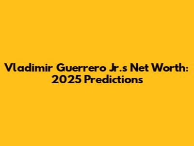 Vladimir Guerrero Jr.'s Net Worth: 2025 Predictions