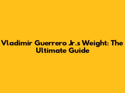 Vladimir Guerrero Jr.'s Weight: The Ultimate Guide