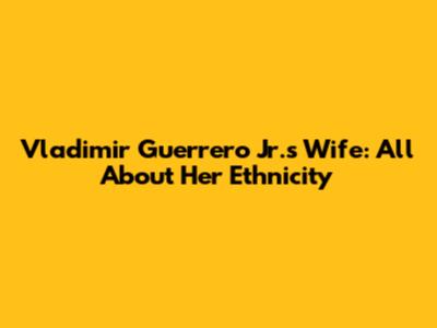 Vladimir Guerrero Jr.'s Wife: All About Her Ethnicity