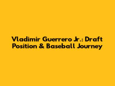 Vladimir Guerrero Jr.: Draft Position & Baseball Journey