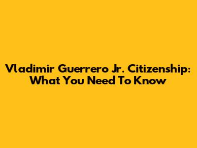 Vladimir Guerrero Jr. Citizenship: What You Need To Know