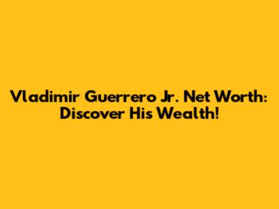 Vladimir Guerrero Jr. Net Worth: Discover His Wealth!