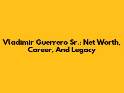 Vladimir Guerrero Sr.: Net Worth, Career, And Legacy