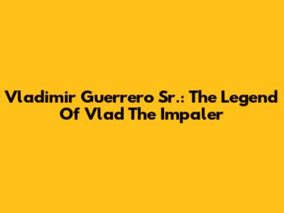 Vladimir Guerrero Sr.: The Legend Of Vlad The Impaler