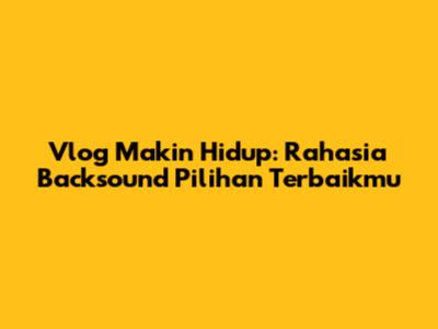 Vlog Makin Hidup: Rahasia Backsound Pilihan Terbaikmu