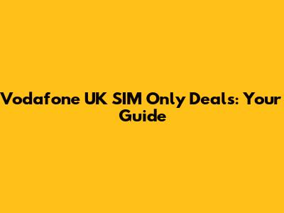 Vodafone UK SIM Only Deals: Your Guide