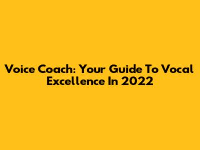 Voice Coach: Your Guide To Vocal Excellence In 2022