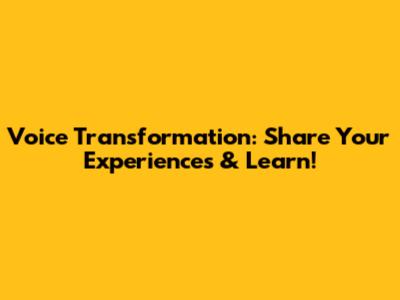 Voice Transformation: Share Your Experiences & Learn!