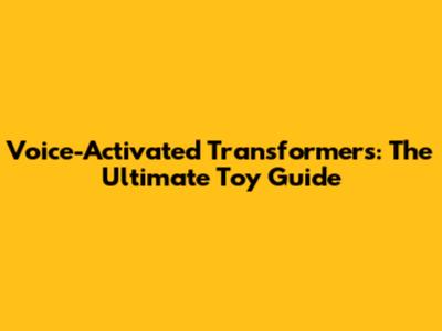 Voice-Activated Transformers: The Ultimate Toy Guide