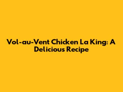 Vol-au-Vent Chicken La King: A Delicious Recipe