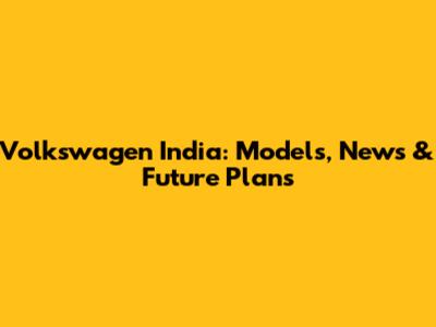 Volkswagen India: Models, News & Future Plans