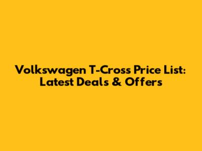Volkswagen T-Cross Price List: Latest Deals & Offers