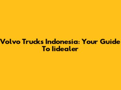 Volvo Trucks Indonesia: Your Guide To Iidealer