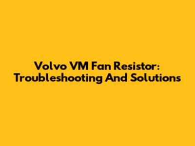Volvo VM Fan Resistor: Troubleshooting And Solutions