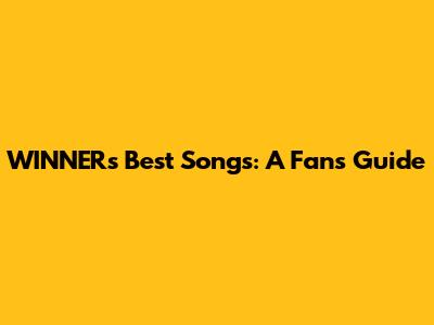WINNER's Best Songs: A Fan's Guide