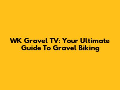 WK Gravel TV: Your Ultimate Guide To Gravel Biking