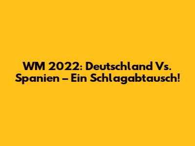 WM 2022: Deutschland Vs. Spanien – Ein Schlagabtausch!