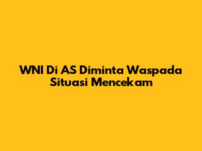 WNI Di AS Diminta Waspada Situasi Mencekam