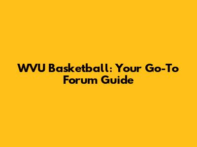 WVU Basketball: Your Go-To Forum Guide