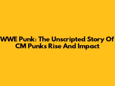 WWE Punk: The Unscripted Story Of CM Punk's Rise And Impact