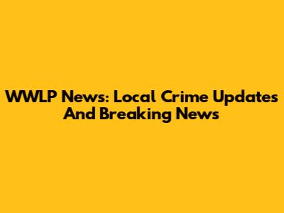 WWLP News: Local Crime Updates And Breaking News