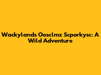Wackyland's Oosclmz Scporkysc: A Wild Adventure
