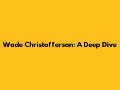 Wade Christofferson: A Deep Dive