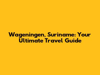 Wageningen, Suriname: Your Ultimate Travel Guide