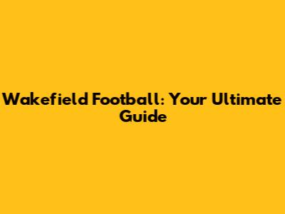 Wakefield Football: Your Ultimate Guide