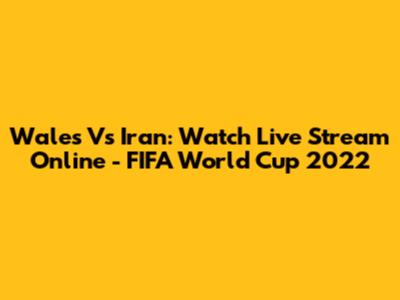 Wales Vs Iran: Watch Live Stream Online - FIFA World Cup 2022