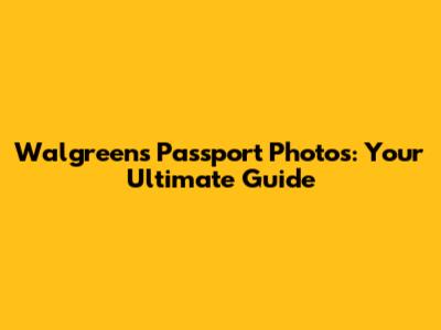 Walgreens Passport Photos: Your Ultimate Guide