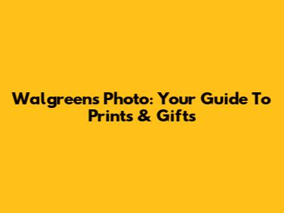 Walgreens Photo: Your Guide To Prints & Gifts