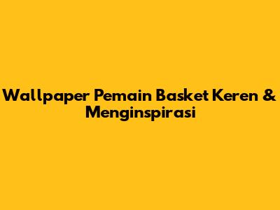 Wallpaper Pemain Basket Keren & Menginspirasi