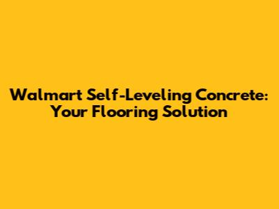 Walmart Self-Leveling Concrete: Your Flooring Solution
